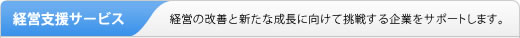 経営支援サービス　経営の改善と新たな成長に向けて挑戦する企業をサポートします。